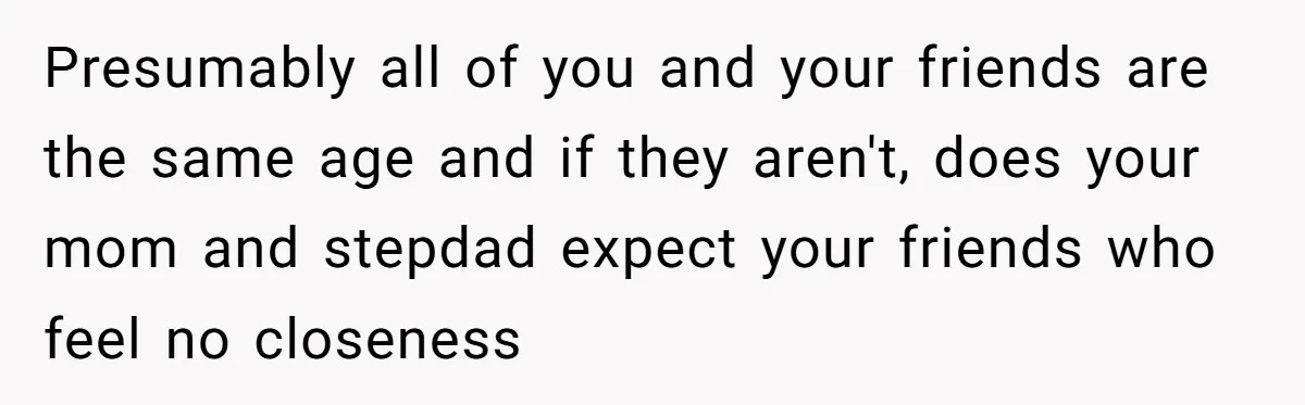 Presumably all of you and your friends are the same age and if they aren't, does your mom and stepdad expect your friends who feel no closeness