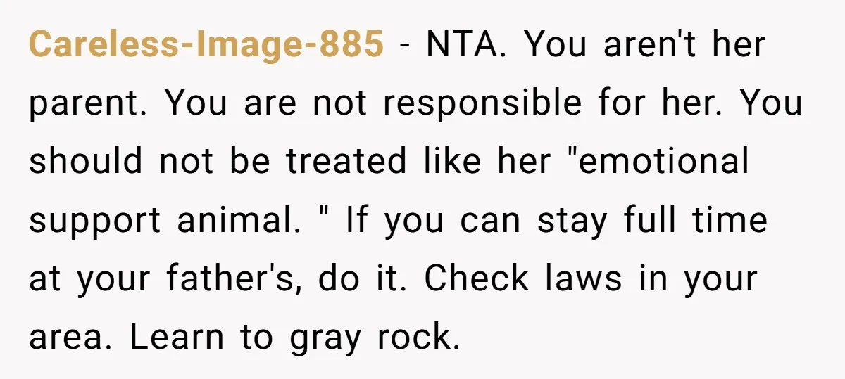 Careless-Image-885 − NTA. You aren't her parent. You are not responsible for her. You should not be treated like her "emotional support animal. " If you can stay full time...