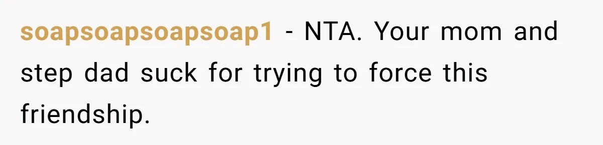 soapsoapsoapsoap1 − NTA. Your mom and step dad suck for trying to force this friendship.