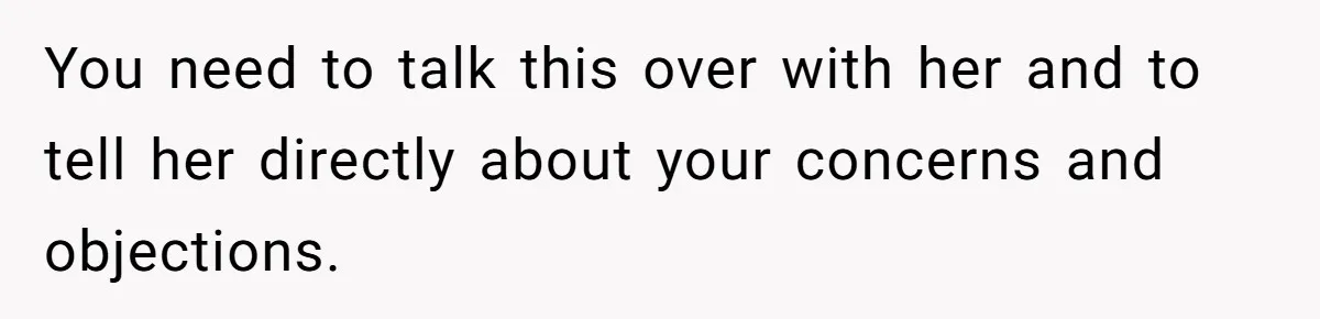 You need to talk this over with her and to tell her directly about your concerns and objections.