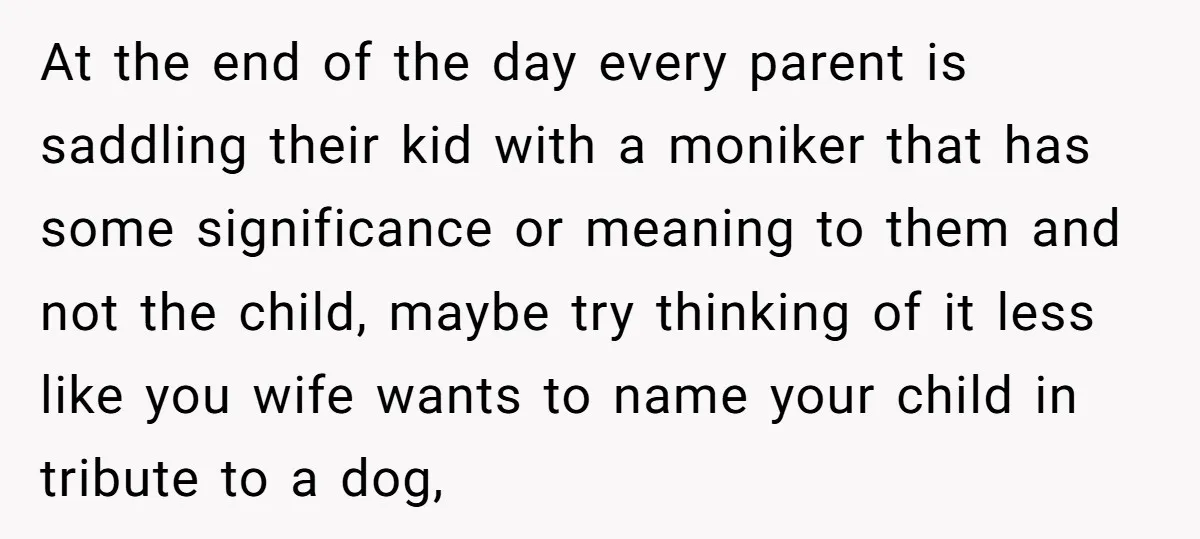 At the end of the day every parent is saddling their kid with a moniker that has some significance or meaning to them and not the child, maybe try thinking...