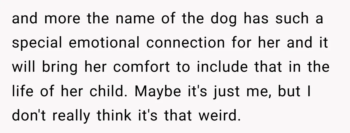 and more the name of the dog has such a special emotional connection for her and it will bring her comfort to include that in the life of her child....