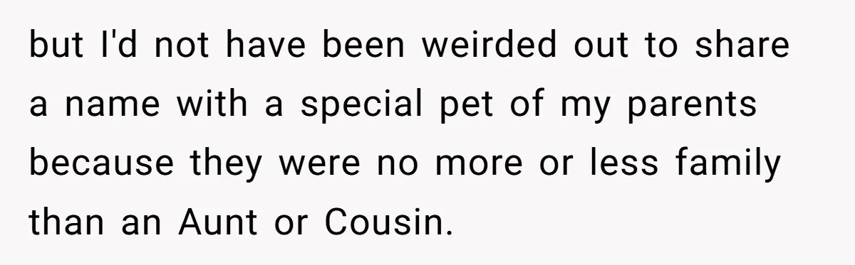 but I'd not have been weirded out to share a name with a special pet of my parents because they were no more or less family than an Aunt or...
