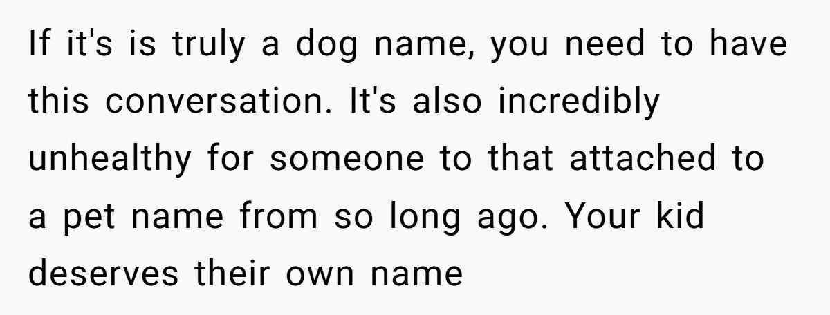 If it's is truly a dog name, you need to have this conversation. It's also incredibly unhealthy for someone to that attached to a pet name from so long ago....