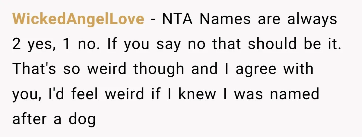 WickedAngelLove − NTA Names are always 2 yes, 1 no. If you say no that should be it. That's so weird though and I agree with you, I'd feel weird...
