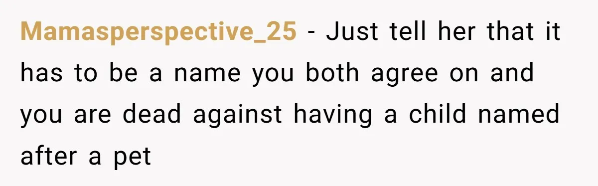 Mamasperspective_25 − Just tell her that it has to be a name you both agree on and you are dead against having a child named after a pet