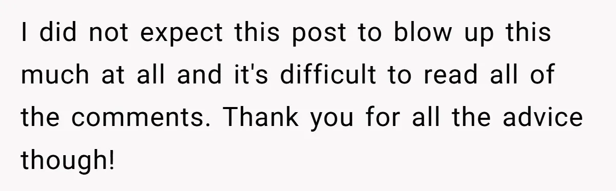 I did not expect this post to blow up this much at all and it's difficult to read all of the comments. Thank you for all the advice though!