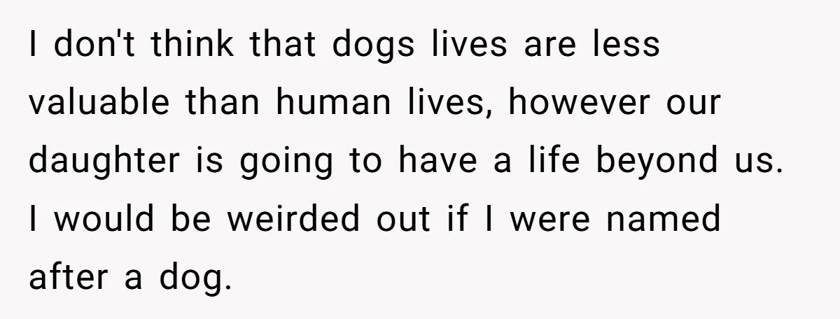 I don't think that dogs lives are less valuable than human lives, however our daughter is going to have a life beyond us. I would be weirded out if I...