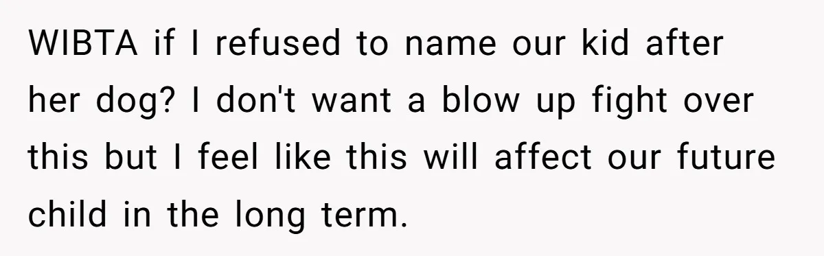 WIBTA if I refused to name our kid after her dog? I don't want a blow up fight over this but I feel like this will affect our future child...