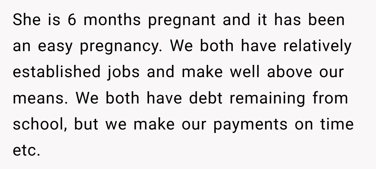 She is 6 months pregnant and it has been an easy pregnancy. We both have relatively established jobs and make well above our means. We both have debt remaining from...