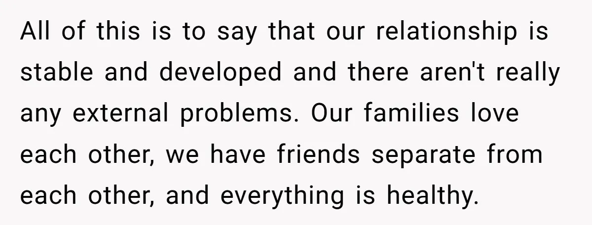 All of this is to say that our relationship is stable and developed and there aren't really any external problems. Our families love each other, we have friends separate from...