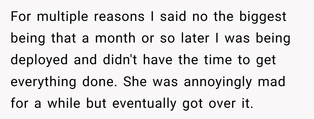 For multiple reasons I said no the biggest being that a month or so later I was being deployed and didn't have the time to get everything done. She was...