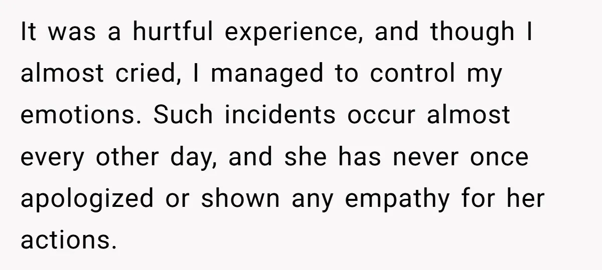 It was a hurtful experience, and though I almost cried, I managed to control my emotions. Such incidents occur almost every other day, and she has never once apologized or...