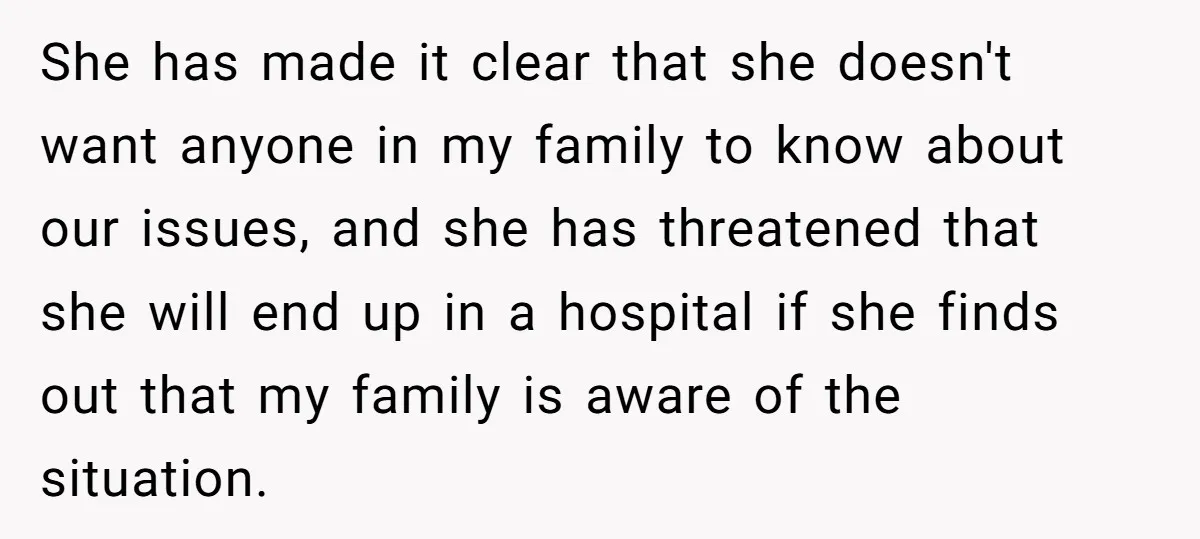 She has made it clear that she doesn't want anyone in my family to know about our issues, and she has threatened that she will end up in a hospital...