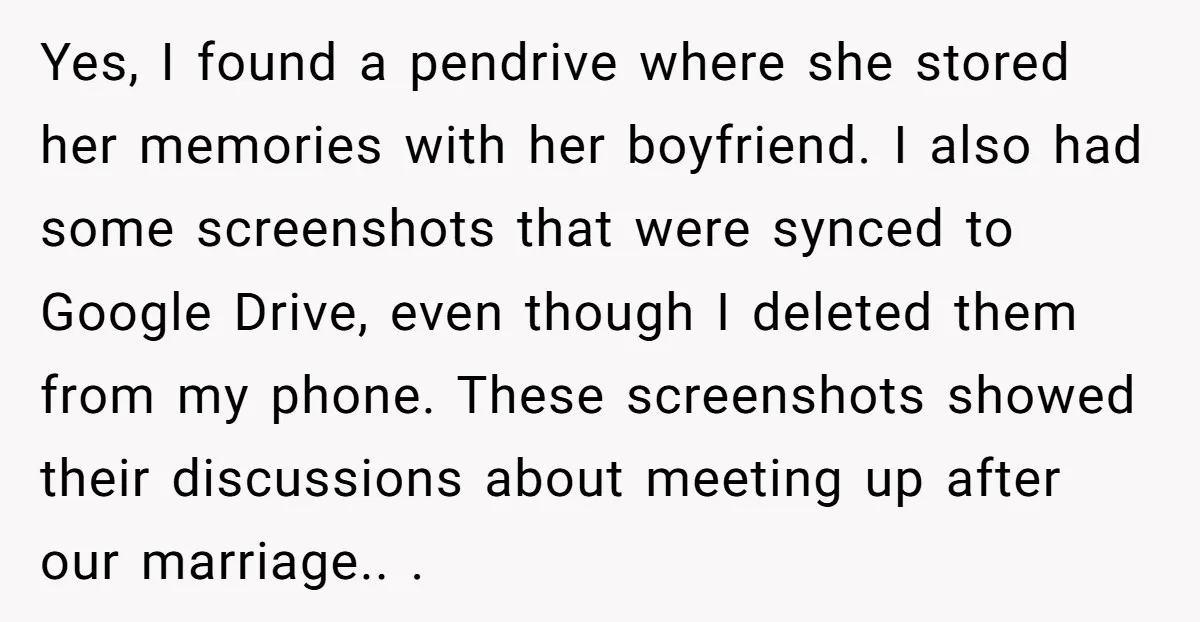 Yes, I found a pendrive where she stored her memories with her boyfriend. I also had some screenshots that were synced to Google Drive, even though I deleted them from...