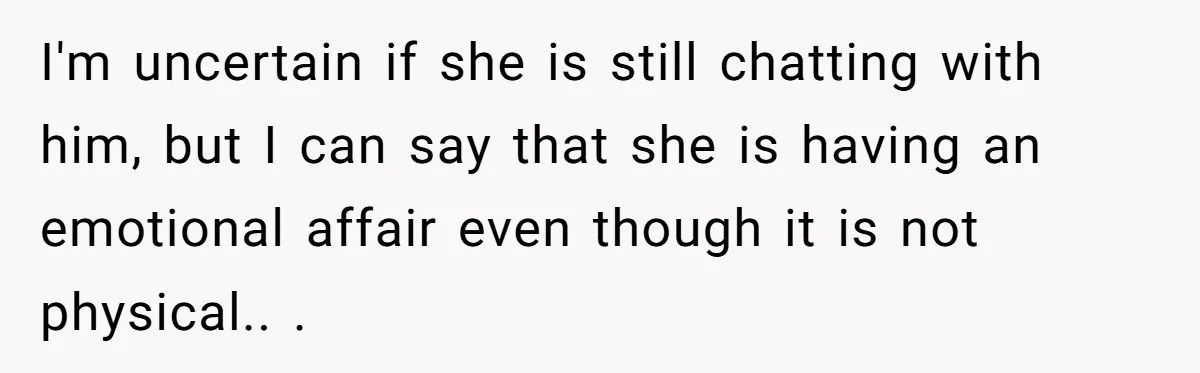 I'm uncertain if she is still chatting with him, but I can say that she is having an emotional affair even though it is not physical.. ​.