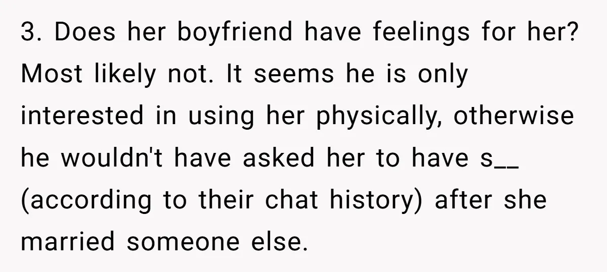 3. Does her boyfriend have feelings for her? Most likely not. It seems he is only interested in using her physically, otherwise he wouldn't have asked her to have s__...