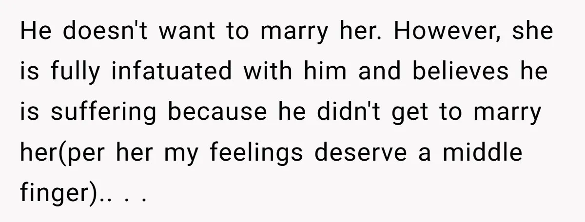 He doesn't want to marry her. However, she is fully infatuated with him and believes he is suffering because he didn't get to marry her(per her my feelings deserve a...