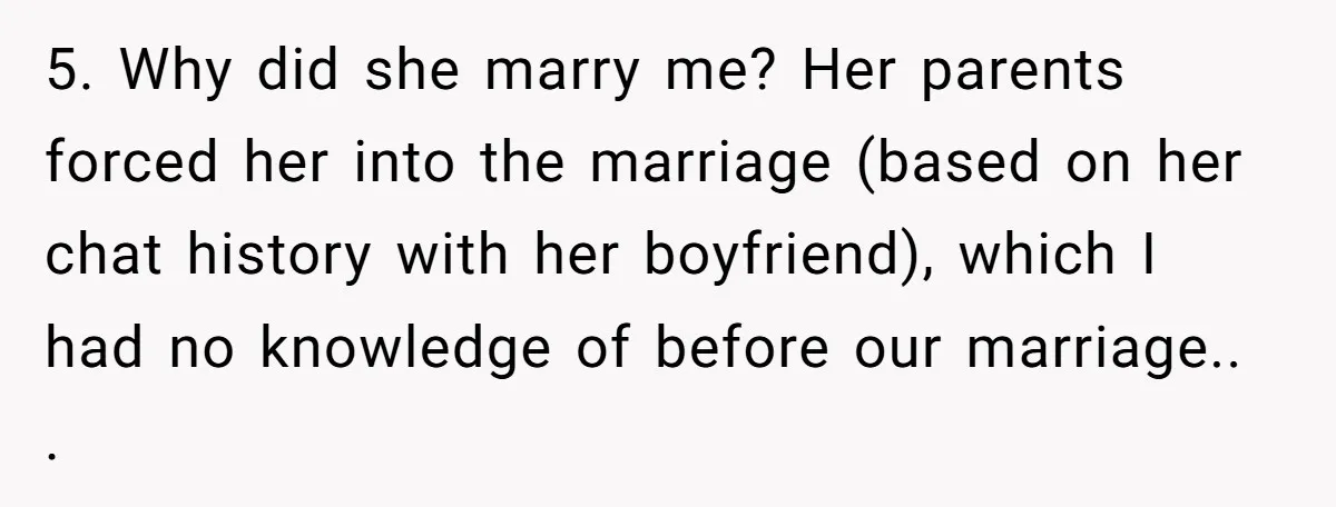 5. Why did she marry me? Her parents forced her into the marriage (based on her chat history with her boyfriend), which I had no knowledge of before our marriage.....