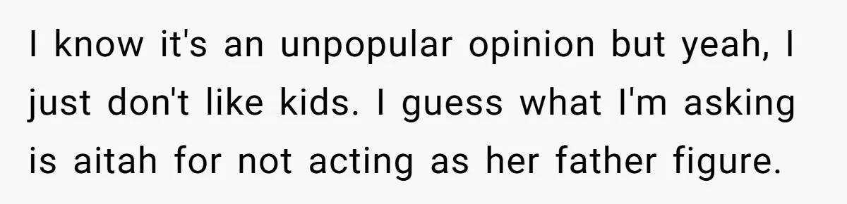 I know it's an unpopular opinion but yeah, I just don't like kids. I guess what I'm asking is aitah for not acting as her father figure.
