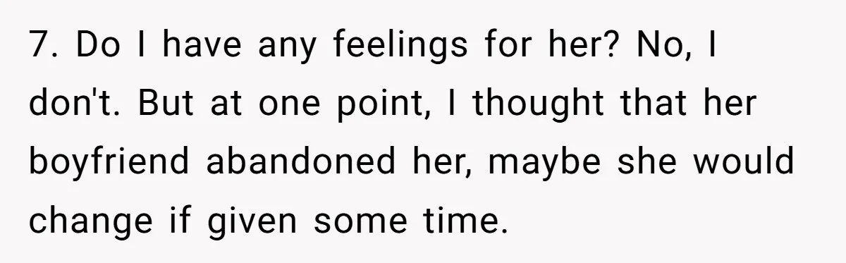 7. Do I have any feelings for her? No, I don't. But at one point, I thought that her boyfriend abandoned her, maybe she would change if given some time.