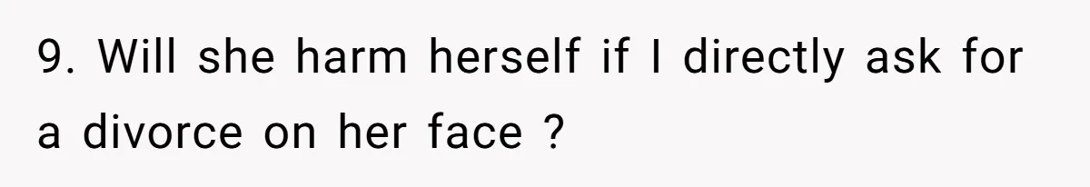 9. Will she harm herself if I directly ask for a divorce on her face ?