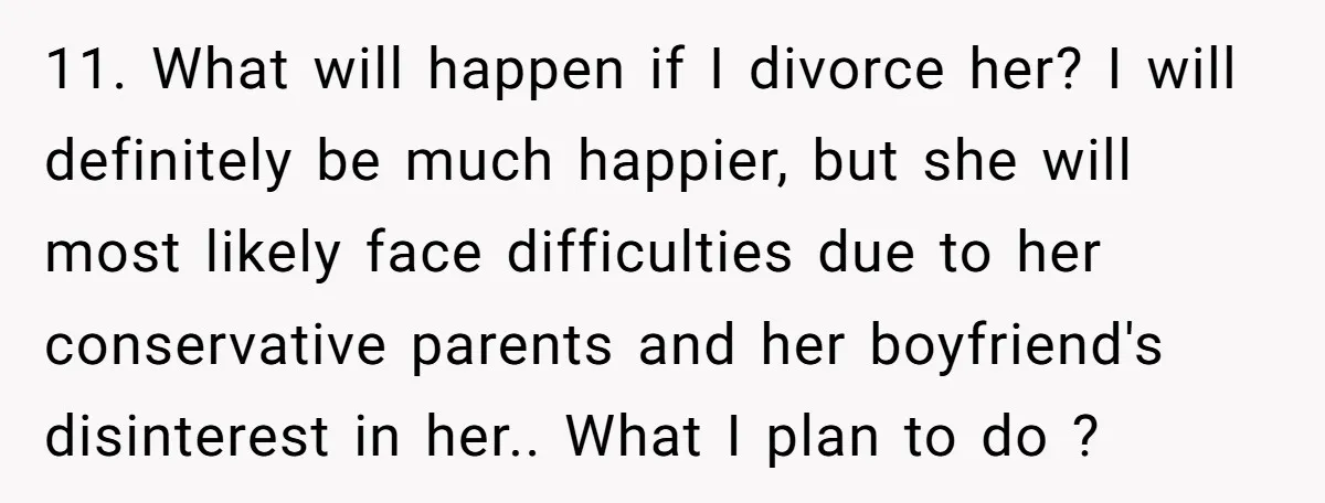 11. What will happen if I divorce her? I will definitely be much happier, but she will most likely face difficulties due to her conservative parents and her boyfriend's disinterest...
