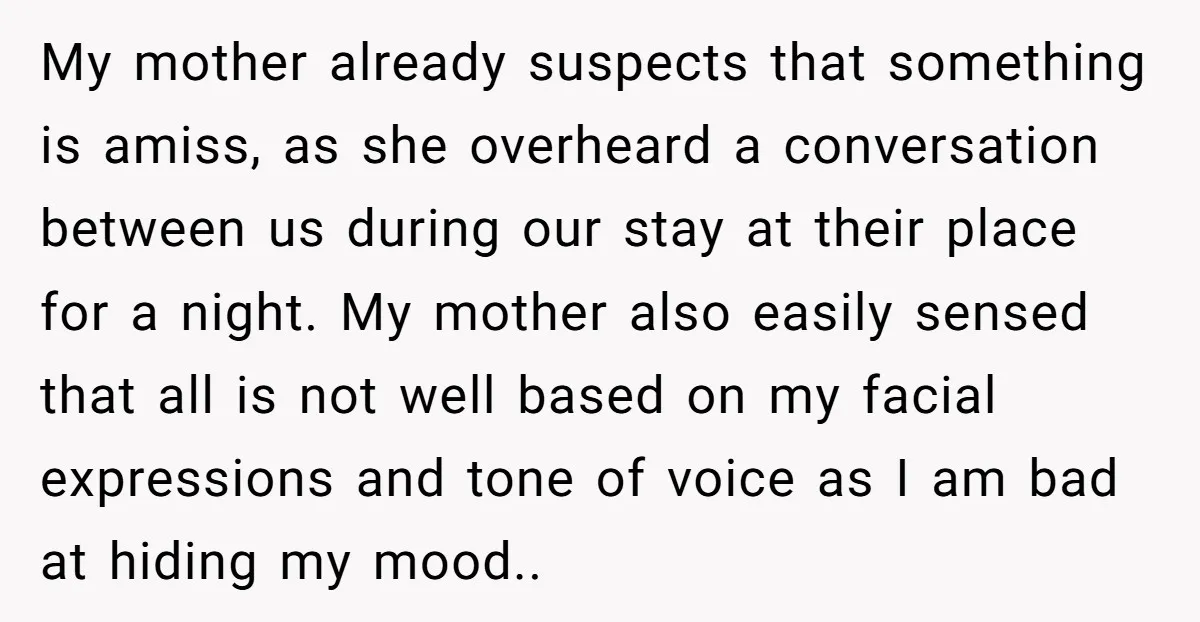 My mother already suspects that something is amiss, as she overheard a conversation between us during our stay at their place for a night. My mother also easily sensed that...