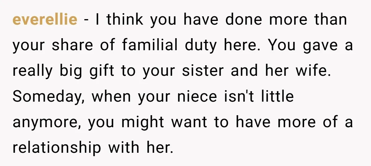 everellie − I think you have done more than your share of familial duty here. You gave a really big gift to your sister and her wife. Someday, when your...