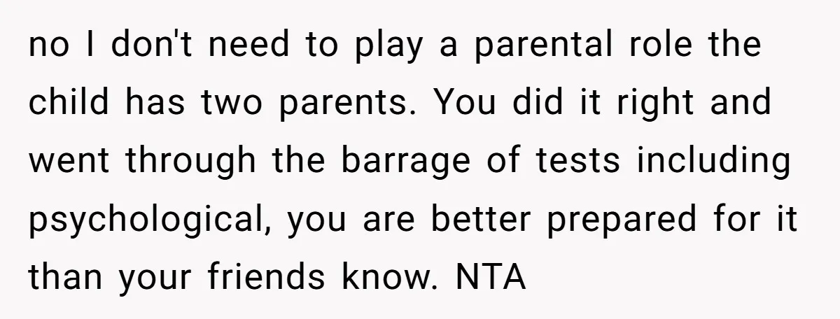no I don't need to play a parental role the child has two parents. You did it right and went through the barrage of tests including psychological, you are better...