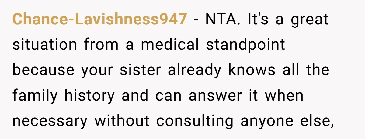 Chance-Lavishness947 − NTA. It's a great situation from a medical standpoint because your sister already knows all the family history and can answer it when necessary without consulting anyone else,