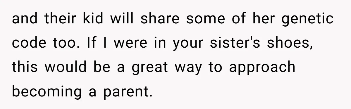 and their kid will share some of her genetic code too. If I were in your sister's shoes, this would be a great way to approach becoming a parent.