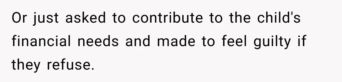 Or just asked to contribute to the child's financial needs and made to feel guilty if they refuse.