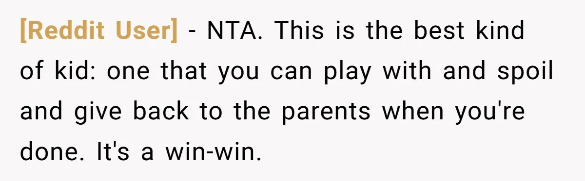 [Reddit User] − NTA. This is the best kind of kid: one that you can play with and spoil and give back to the parents when you're done. It's a...
