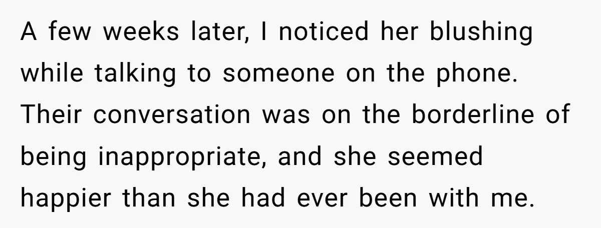 A few weeks later, I noticed her blushing while talking to someone on the phone. Their conversation was on the borderline of being inappropriate, and she seemed happier than she...