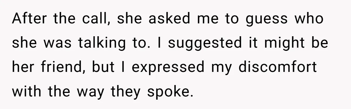 After the call, she asked me to guess who she was talking to. I suggested it might be her friend, but I expressed my discomfort with the way they spoke.