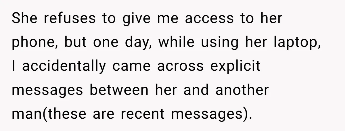 She refuses to give me access to her phone, but one day, while using her laptop, I accidentally came across explicit messages between her and another man(these are recent messages).