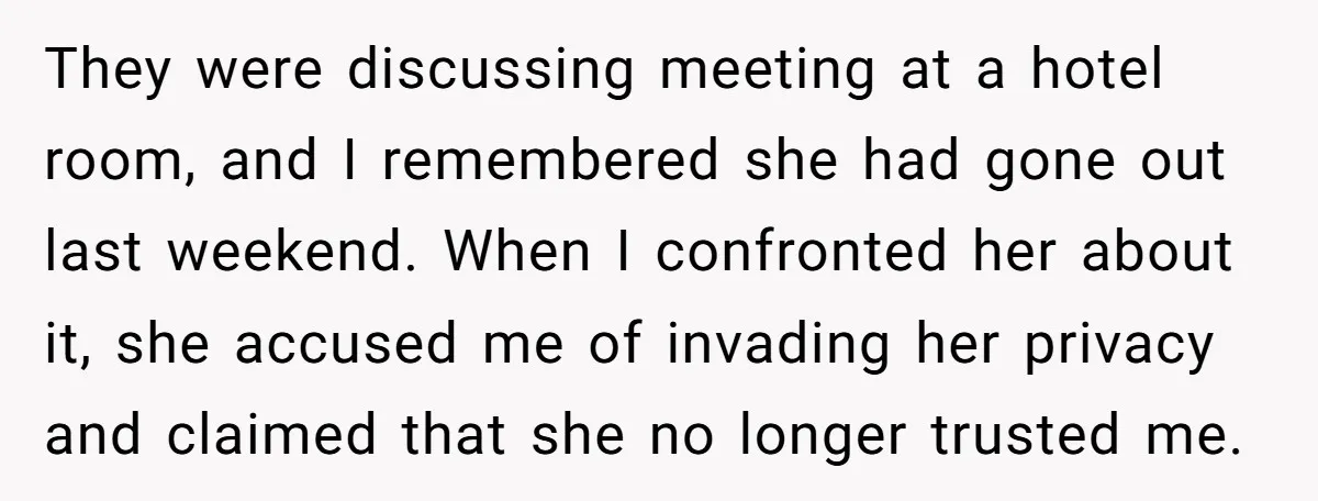 They were discussing meeting at a hotel room, and I remembered she had gone out last weekend. When I confronted her about it, she accused me of invading her privacy...