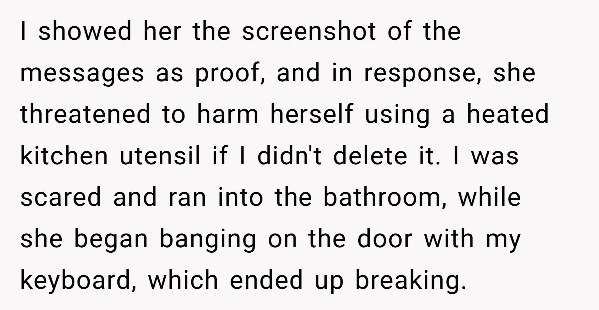I showed her the screenshot of the messages as proof, and in response, she threatened to harm herself using a heated kitchen utensil if I didn't delete it. I was...