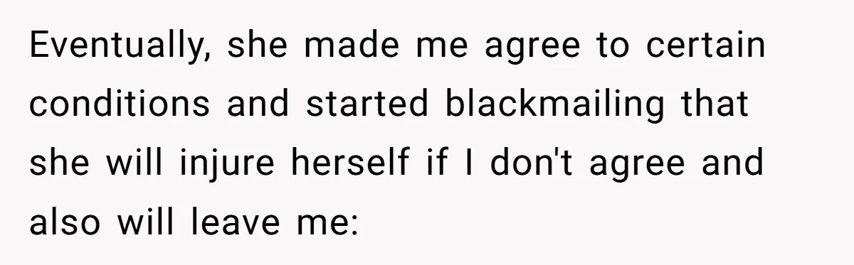 Eventually, she made me agree to certain conditions and started blackmailing that she will injure herself if I don't agree and also will leave me: