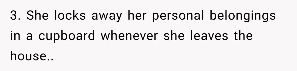 3. She locks away her personal belongings in a cupboard whenever she leaves the house..