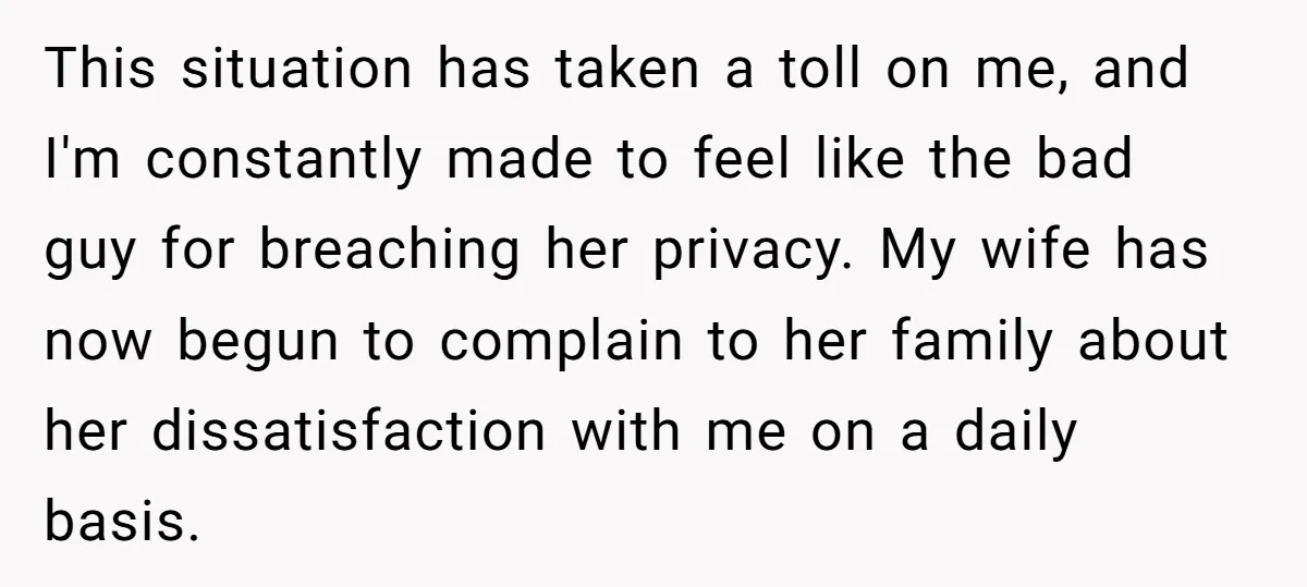 This situation has taken a toll on me, and I'm constantly made to feel like the bad guy for breaching her privacy. My wife has now begun to complain to...