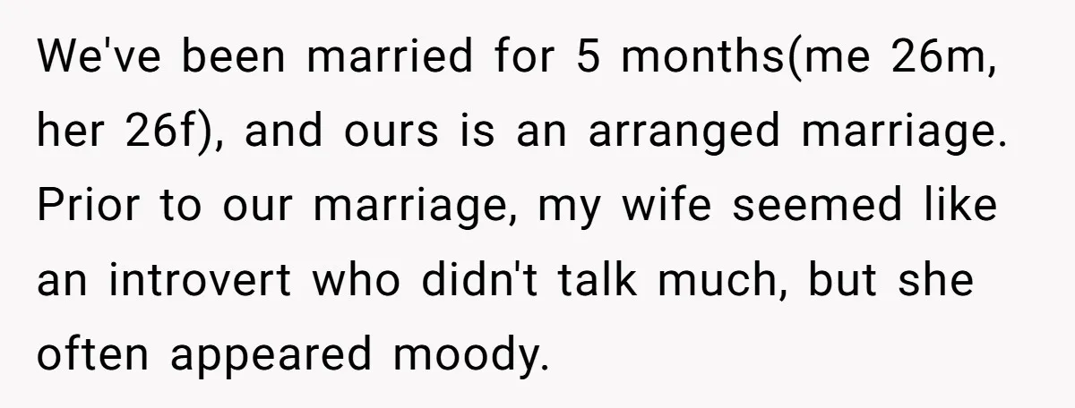 We've been married for 5 months(me 26m, her 26f), and ours is an arranged marriage. Prior to our marriage, my wife seemed like an introvert who didn't talk much, but...