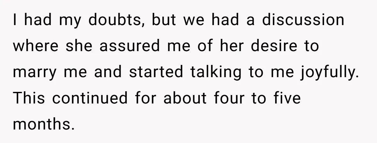I had my doubts, but we had a discussion where she assured me of her desire to marry me and started talking to me joyfully. This continued for about four...