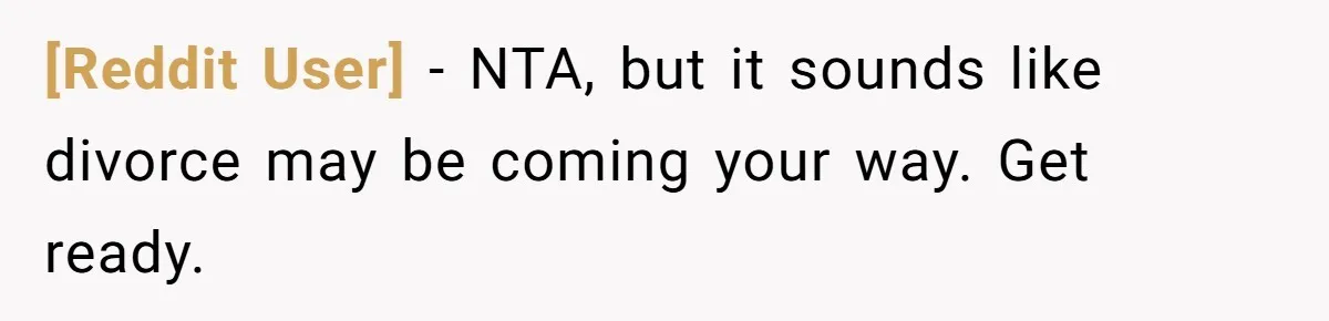 [Reddit User] − NTA, but it sounds like divorce may be coming your way. Get ready.