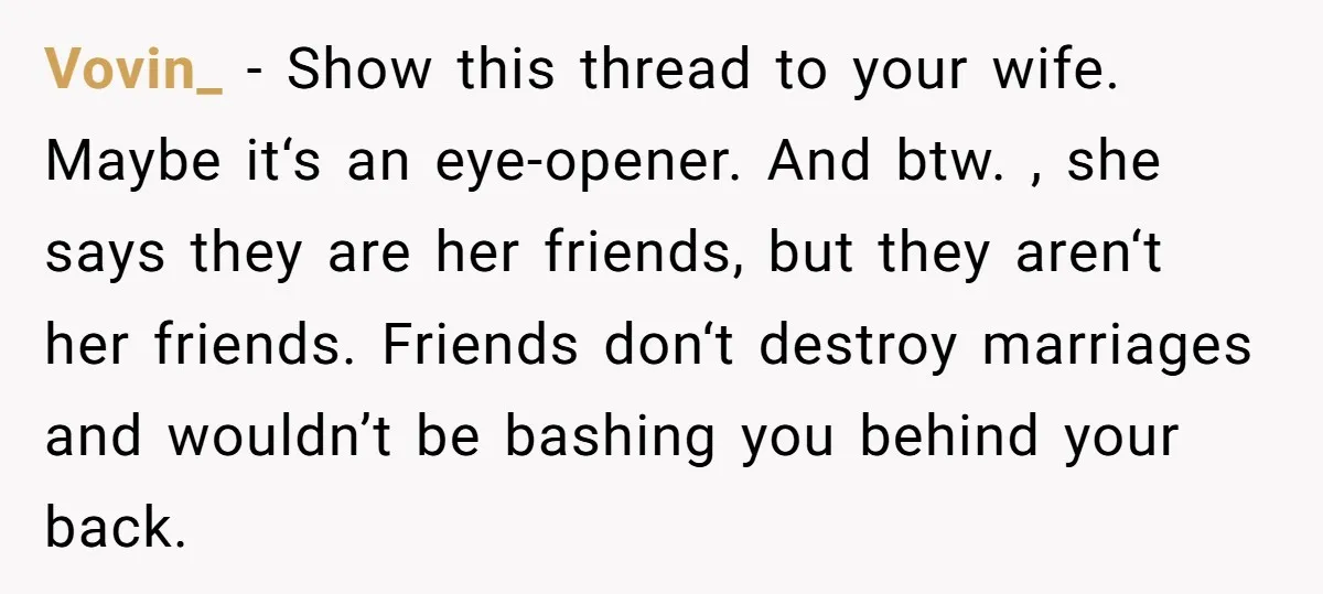 Vovin_ − Show this thread to your wife. Maybe it‘s an eye-opener. And btw. , she says they are her friends, but they aren‘t her friends. Friends don‘t destroy marriages...