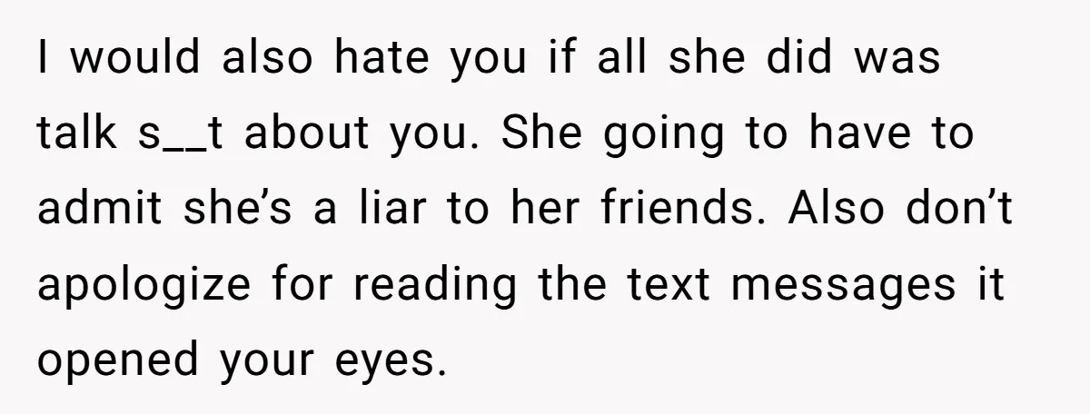 I would also hate you if all she did was talk s__t about you. She going to have to admit she’s a liar to her friends. Also don’t apologize for...