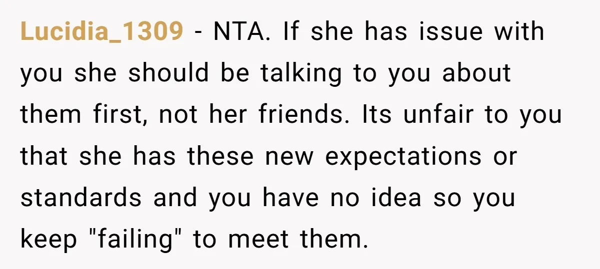 Lucidia_1309 − NTA. If she has issue with you she should be talking to you about them first, not her friends. Its unfair to you that she has these new...