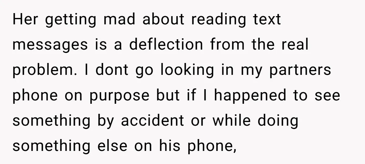 Her getting mad about reading text messages is a deflection from the real problem. I dont go looking in my partners phone on purpose but if I happened to see...