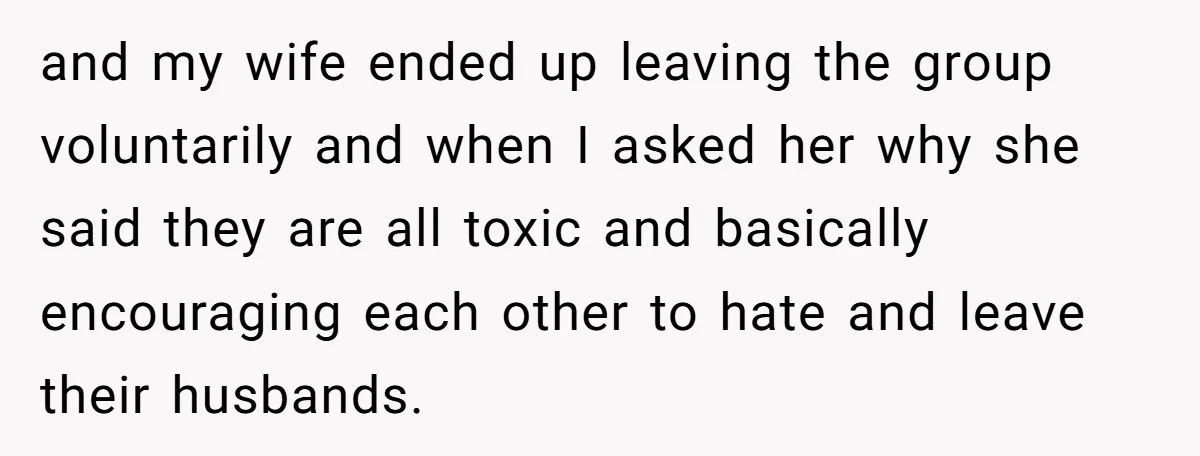 and my wife ended up leaving the group voluntarily and when I asked her why she said they are all toxic and basically encouraging each other to hate and leave...